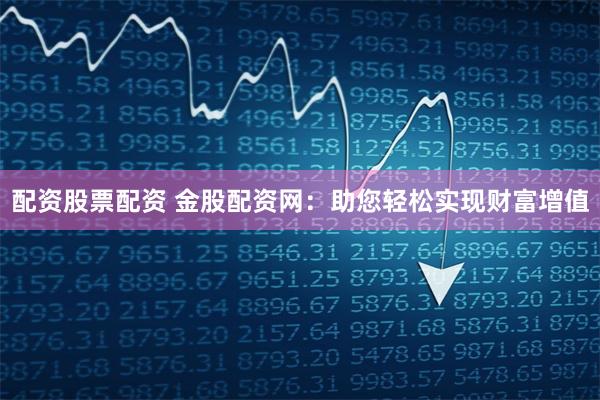 配资股票配资 金股配资网：助您轻松实现财富增值