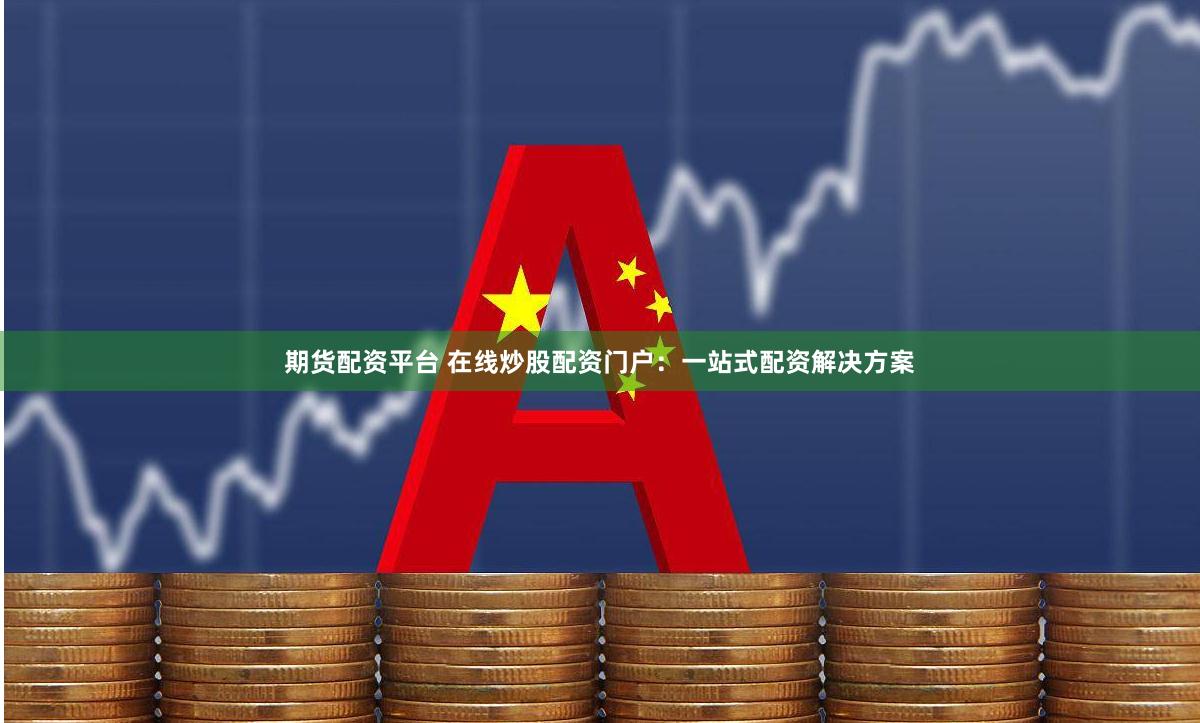 期货配资平台 在线炒股配资门户：一站式配资解决方案