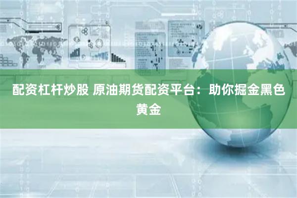 配资杠杆炒股 原油期货配资平台：助你掘金黑色黄金
