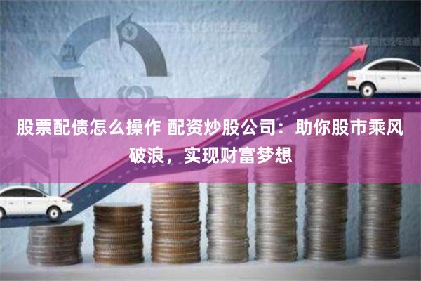 股票配债怎么操作 配资炒股公司：助你股市乘风破浪，实现财富梦想