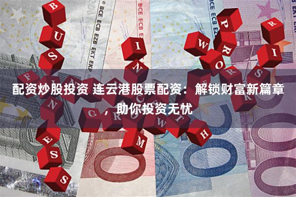 配资炒股投资 连云港股票配资：解锁财富新篇章，助你投资无忧