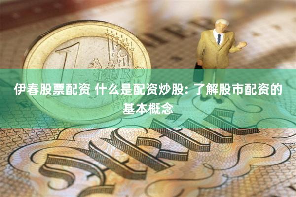 伊春股票配资 什么是配资炒股: 了解股市配资的基本概念