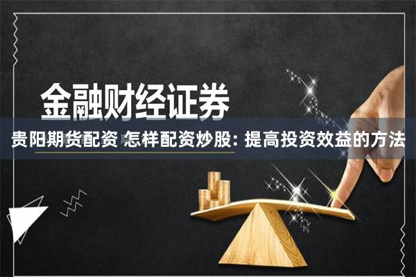 贵阳期货配资 怎样配资炒股: 提高投资效益的方法