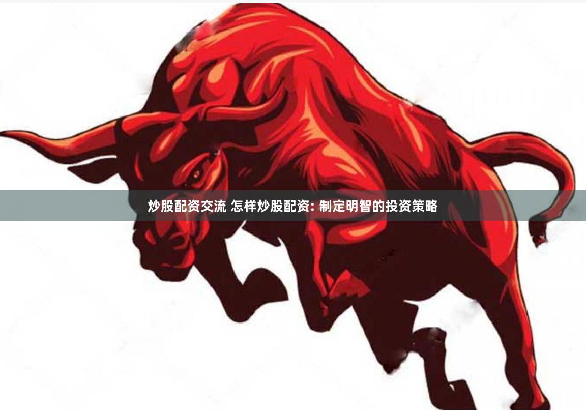炒股配资交流 怎样炒股配资: 制定明智的投资策略