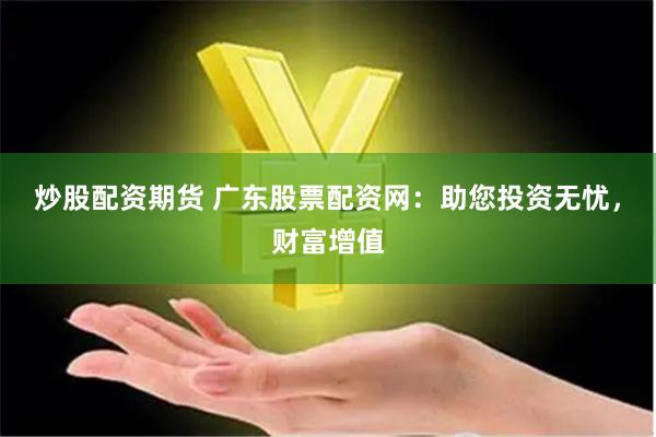 炒股配资期货 广东股票配资网：助您投资无忧，财富增值
