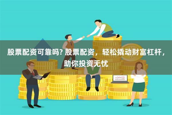 股票配资可靠吗? 股票配资，轻松撬动财富杠杆，助你投资无忧