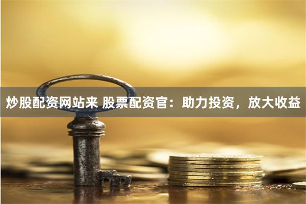 炒股配资网站来 股票配资官：助力投资，放大收益