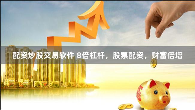 配资炒股交易软件 8倍杠杆，股票配资，财富倍增