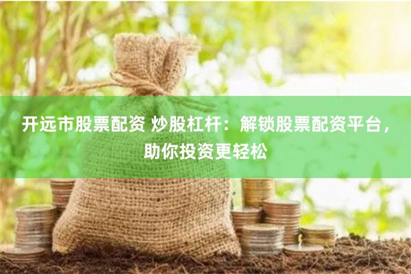 开远市股票配资 炒股杠杆：解锁股票配资平台，助你投资更轻松