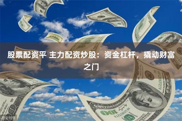 股票配资平 主力配资炒股：资金杠杆，撬动财富之门