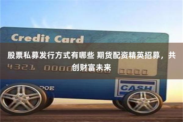 股票私募发行方式有哪些 期货配资精英招募，共创财富未来