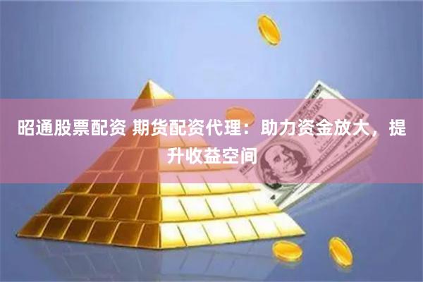 昭通股票配资 期货配资代理：助力资金放大，提升收益空间