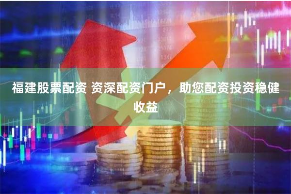 福建股票配资 资深配资门户，助您配资投资稳健收益